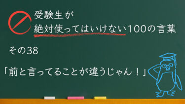 【受験生が使ってはいけない100の言葉シリーズ】その38「前と言ってることが違うじゃん！」